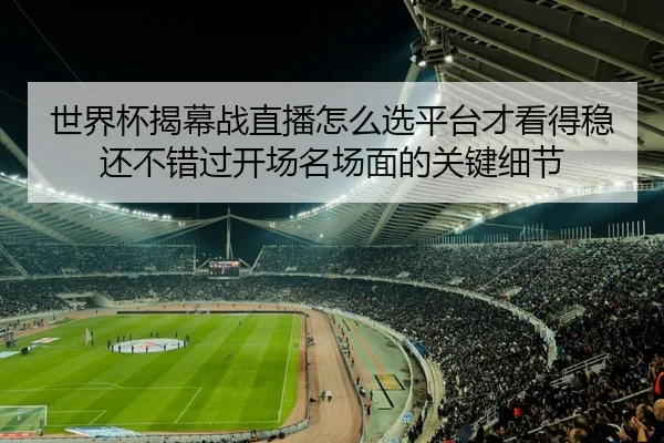 世界杯揭幕战直播怎么选平台才看得稳还不错过开场名场面的关键细节（leyu）